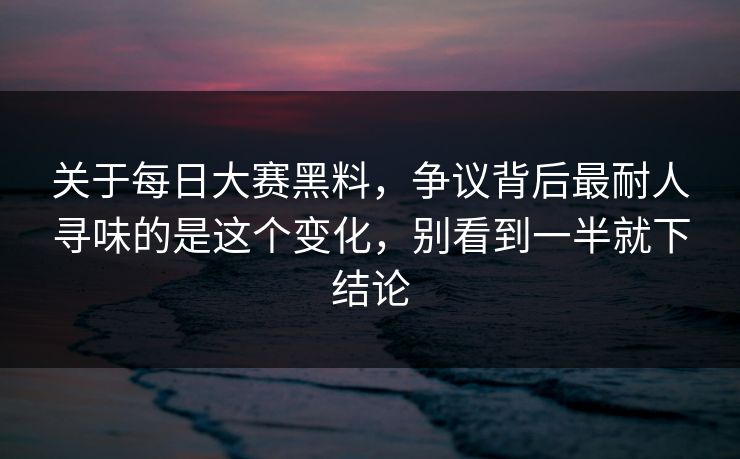 关于每日大赛黑料，争议背后最耐人寻味的是这个变化，别看到一半就下结论