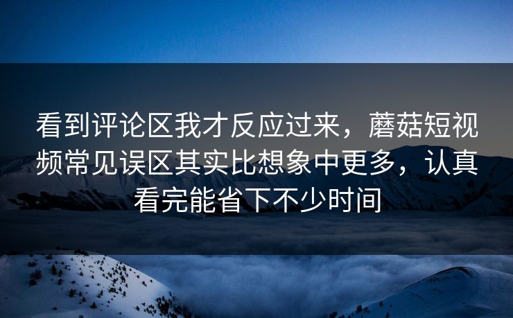 看到评论区我才反应过来，蘑菇短视频常见误区其实比想象中更多，认真看完能省下不少时间