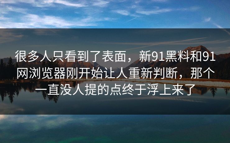 很多人只看到了表面，新91黑料和91网浏览器刚开始让人重新判断，那个一直没人提的点终于浮上来了