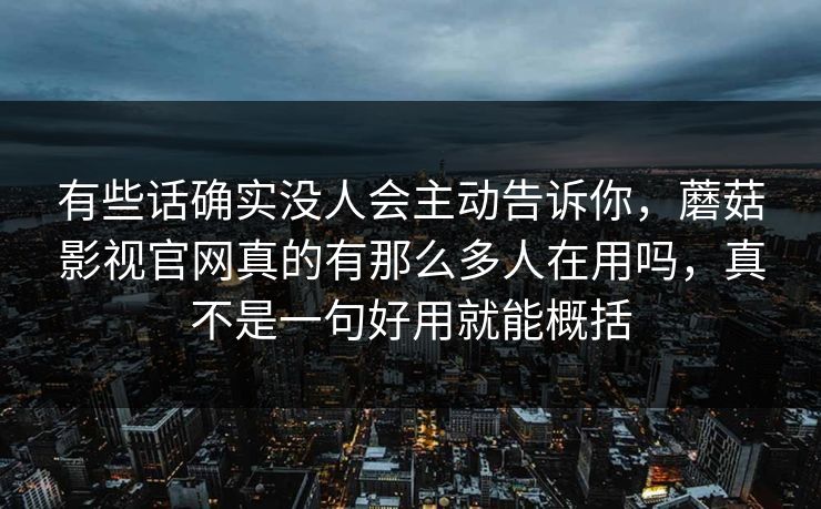 有些话确实没人会主动告诉你，蘑菇影视官网真的有那么多人在用吗，真不是一句好用就能概括