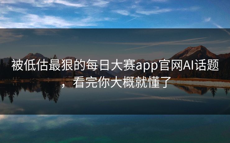 被低估最狠的每日大赛app官网AI话题，看完你大概就懂了