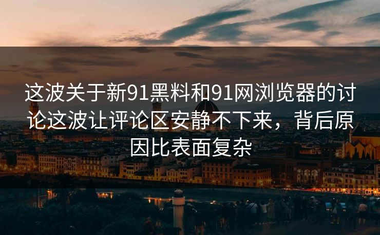 这波关于新91黑料和91网浏览器的讨论这波让评论区安静不下来，背后原因比表面复杂