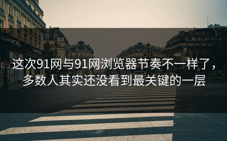 这次91网与91网浏览器节奏不一样了，多数人其实还没看到最关键的一层