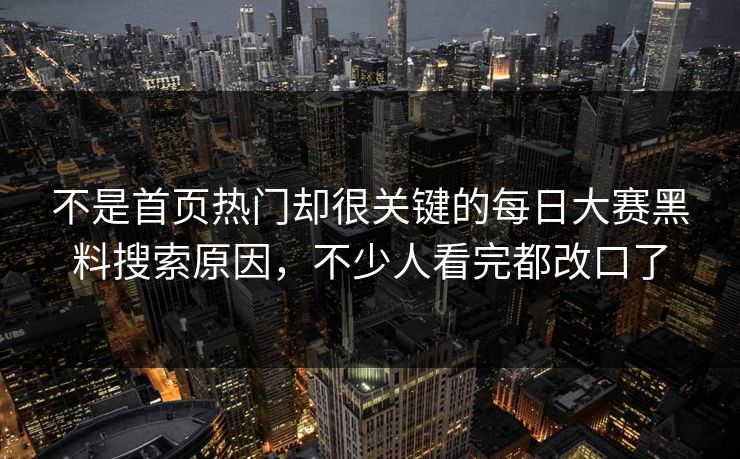 不是首页热门却很关键的每日大赛黑料搜索原因，不少人看完都改口了