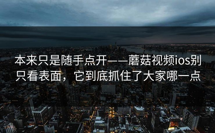本来只是随手点开——蘑菇视频ios别只看表面，它到底抓住了大家哪一点