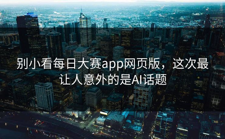 别小看每日大赛app网页版，这次最让人意外的是AI话题