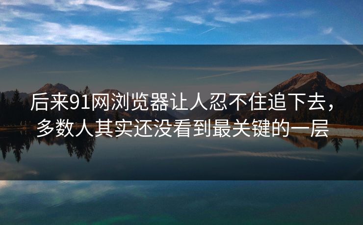 后来91网浏览器让人忍不住追下去，多数人其实还没看到最关键的一层
