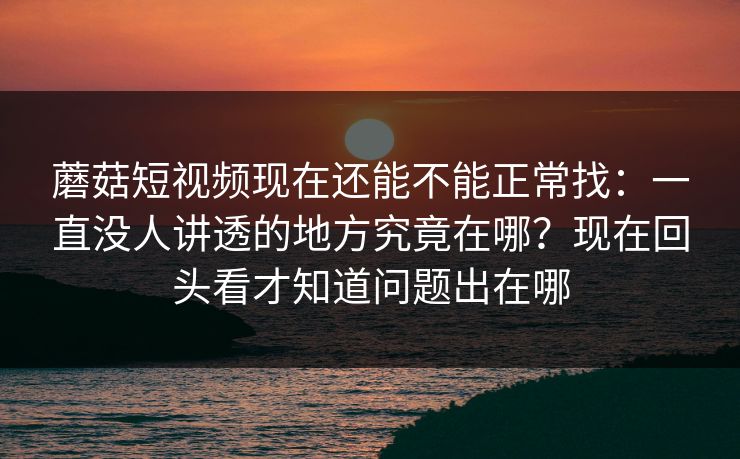 蘑菇短视频现在还能不能正常找：一直没人讲透的地方究竟在哪？现在回头看才知道问题出在哪