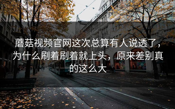 蘑菇视频官网这次总算有人说透了，为什么刷着刷着就上头，原来差别真的这么大
