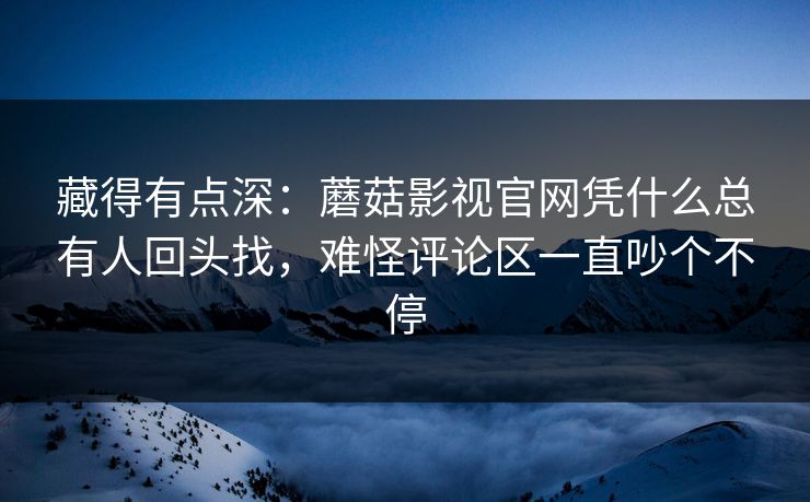 藏得有点深：蘑菇影视官网凭什么总有人回头找，难怪评论区一直吵个不停