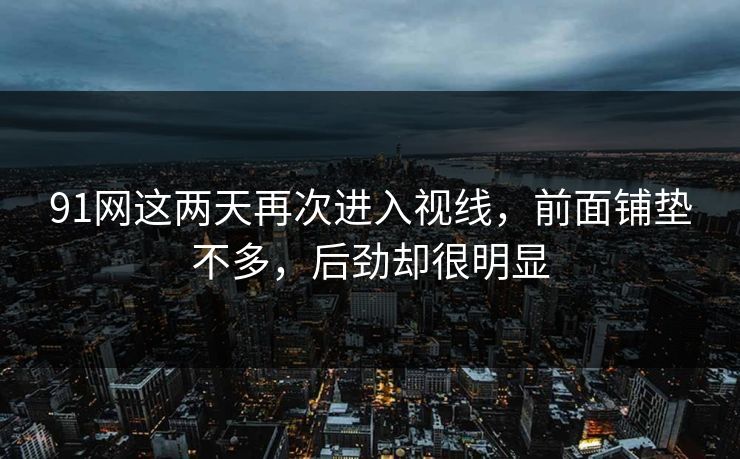 91网这两天再次进入视线，前面铺垫不多，后劲却很明显