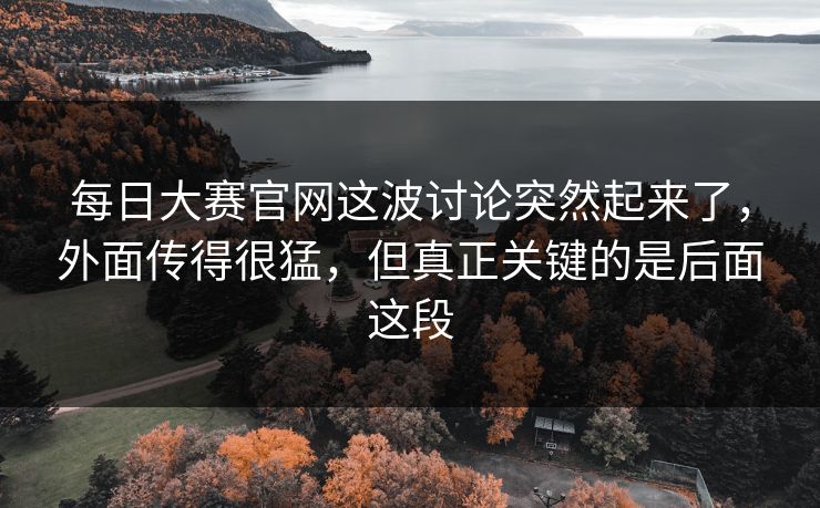 每日大赛官网这波讨论突然起来了，外面传得很猛，但真正关键的是后面这段