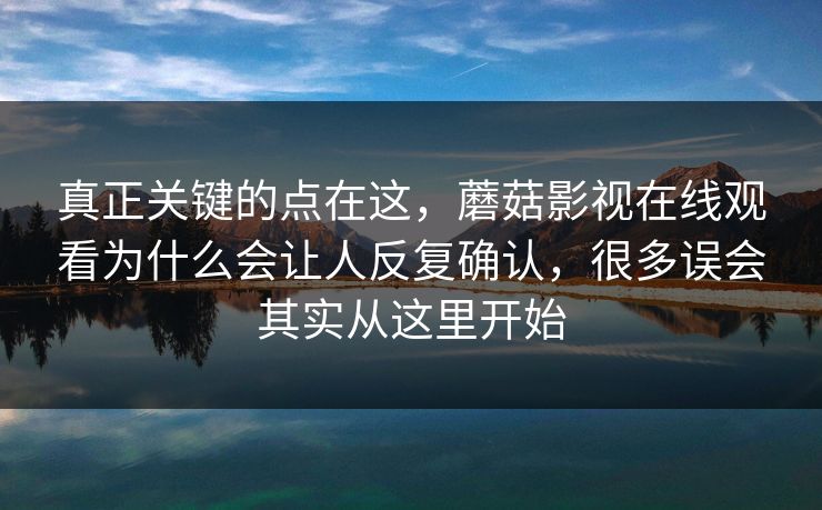 真正关键的点在这，蘑菇影视在线观看为什么会让人反复确认，很多误会其实从这里开始