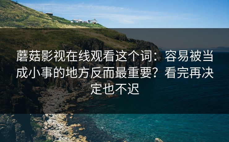 蘑菇影视在线观看这个词：容易被当成小事的地方反而最重要？看完再决定也不迟