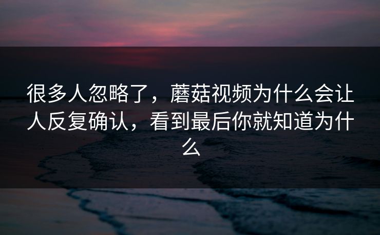 很多人忽略了，蘑菇视频为什么会让人反复确认，看到最后你就知道为什么