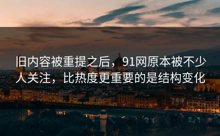 旧内容被重提之后，91网原本被不少人关注，比热度更重要的是结构变化
