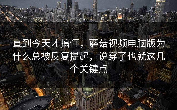 直到今天才搞懂,蘑菇视频电脑版为什么总被反复提起,说穿了也就这几个关键点 直到今天才搞懂,蘑菇视频电脑版为什么总被反复提起,说穿了也就这几个关键点