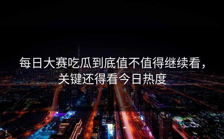 每日大赛吃瓜到底值不值得继续看，关键还得看今日热度