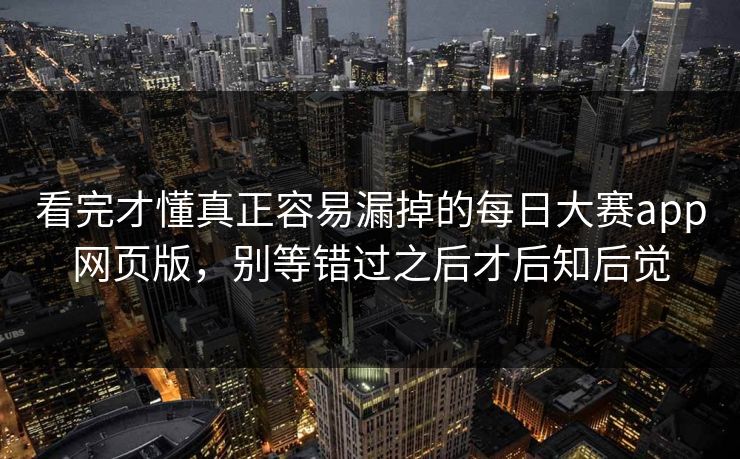 看完才懂真正容易漏掉的每日大赛app网页版，别等错过之后才后知后觉