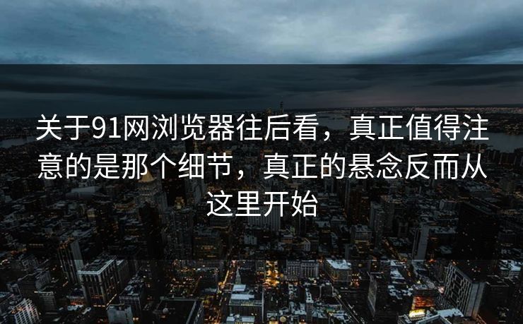 关于91网浏览器往后看，真正值得注意的是那个细节，真正的悬念反而从这里开始