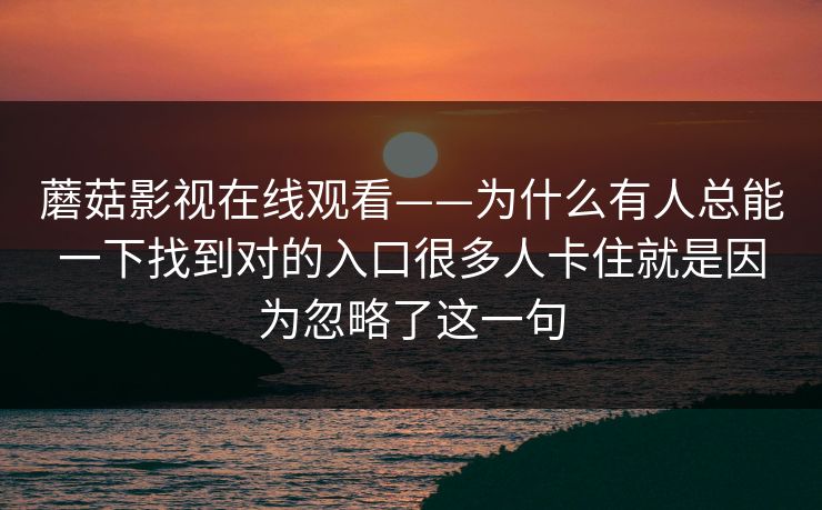 蘑菇影视在线观看——为什么有人总能一下找到对的入口很多人卡住就是因为忽略了这一句