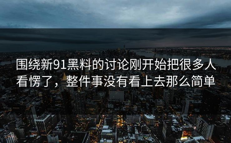 围绕新91黑料的讨论刚开始把很多人看愣了，整件事没有看上去那么简单