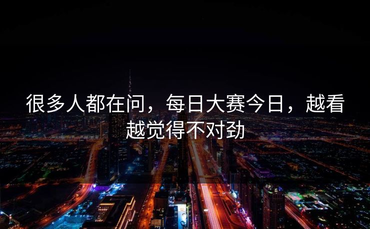很多人都在问，每日大赛今日，越看越觉得不对劲