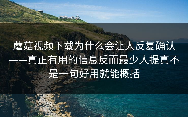 蘑菇视频下载为什么会让人反复确认——真正有用的信息反而最少人提真不是一句好用就能概括