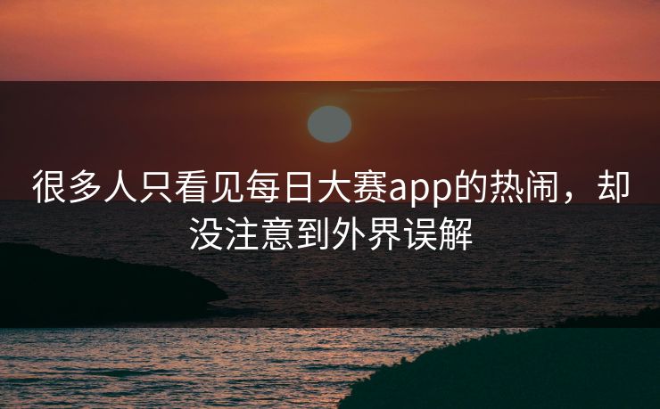 很多人只看见每日大赛app的热闹，却没注意到外界误解