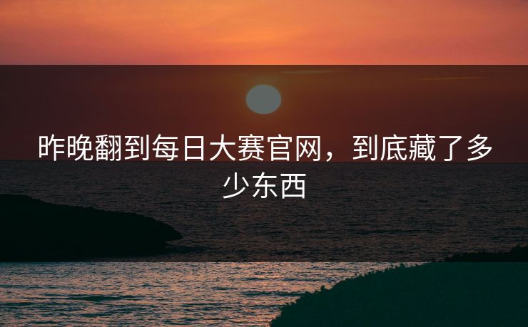 昨晚翻到每日大赛官网,到底藏了多少东西 昨晚翻到每日大赛官网,到底藏了多少东西