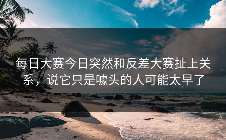 每日大赛今日突然和反差大赛扯上关系，说它只是噱头的人可能太早了