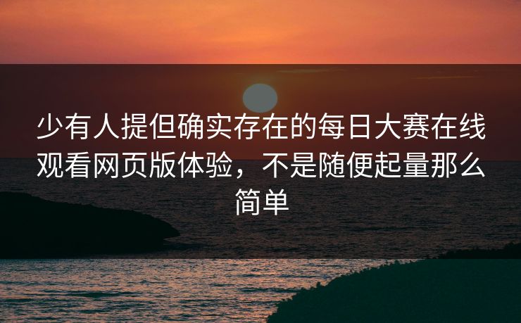 少有人提但确实存在的每日大赛在线观看网页版体验，不是随便起量那么简单