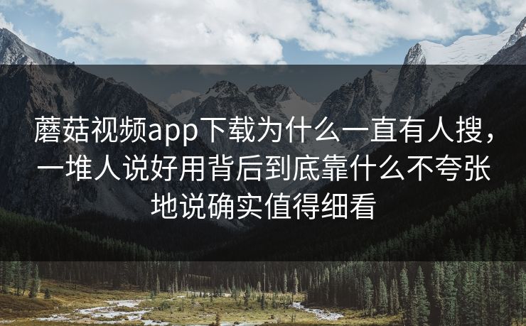蘑菇视频app下载为什么一直有人搜，一堆人说好用背后到底靠什么不夸张地说确实值得细看