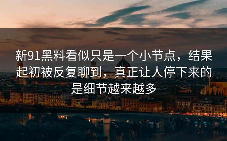 新91黑料看似只是一个小节点，结果起初被反复聊到，真正让人停下来的是细节越来越多