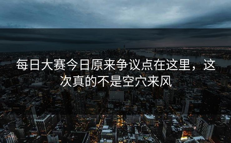 每日大赛今日原来争议点在这里，这次真的不是空穴来风