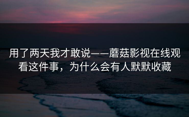 用了两天我才敢说——蘑菇影视在线观看这件事，为什么会有人默默收藏