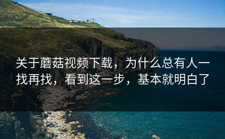 关于蘑菇视频下载，为什么总有人一找再找，看到这一步，基本就明白了