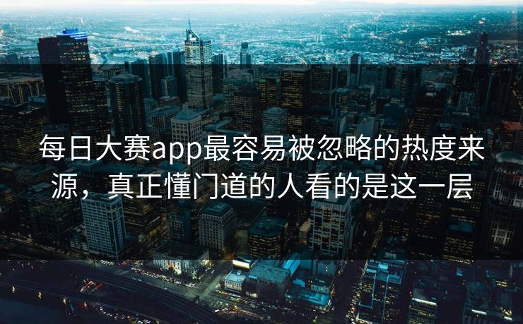 每日大赛app最容易被忽略的热度来源，真正懂门道的人看的是这一层