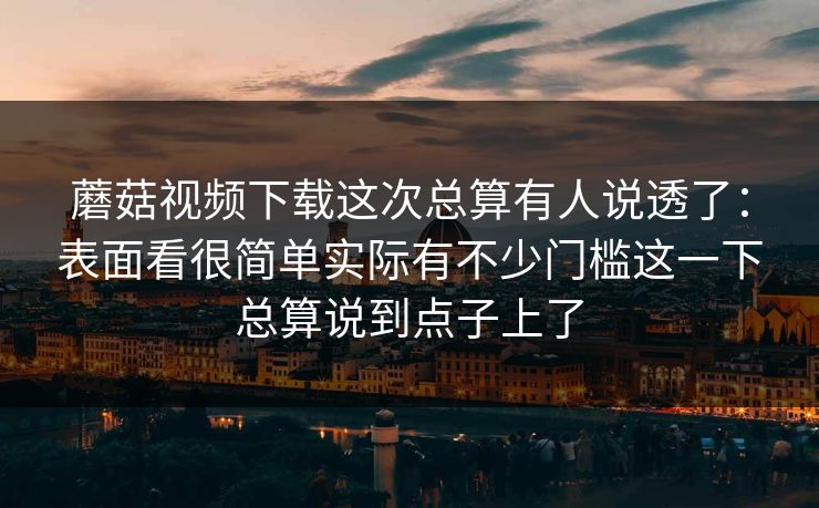 蘑菇视频下载这次总算有人说透了：表面看很简单实际有不少门槛这一下总算说到点子上了