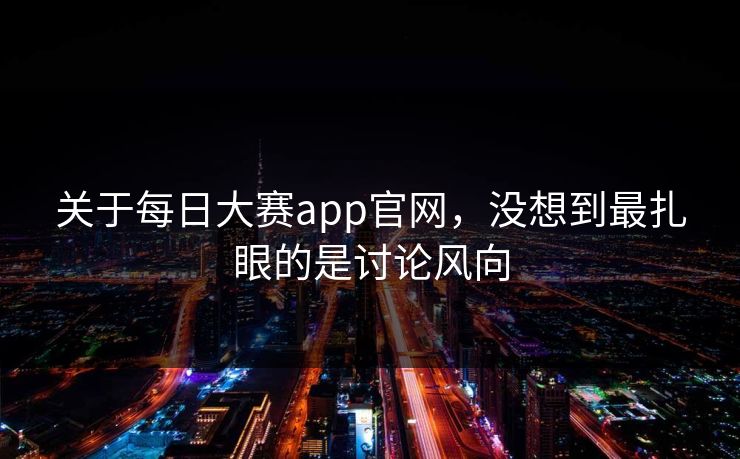 关于每日大赛app官网，没想到最扎眼的是讨论风向