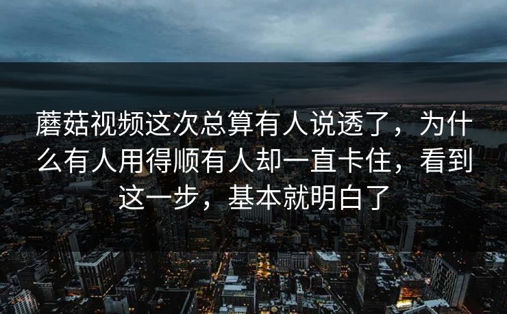 蘑菇视频这次总算有人说透了，为什么有人用得顺有人却一直卡住，看到这一步，基本就明白了