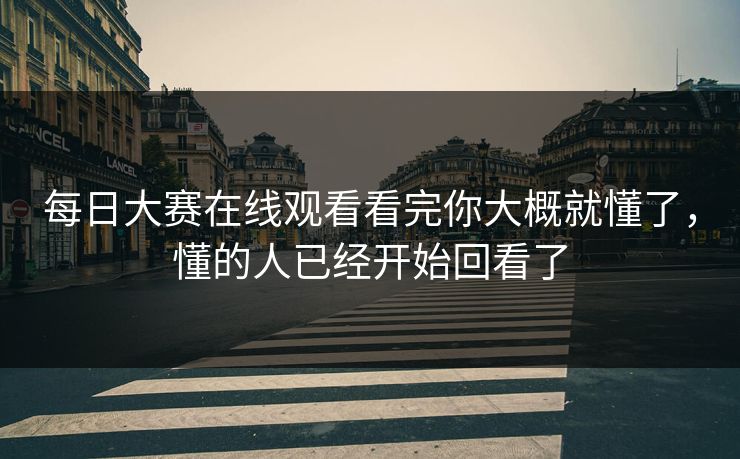 每日大赛在线观看看完你大概就懂了,懂的人已经开始回看了 每日大赛在线观看看完你大概就懂了,懂的人已经开始回看了