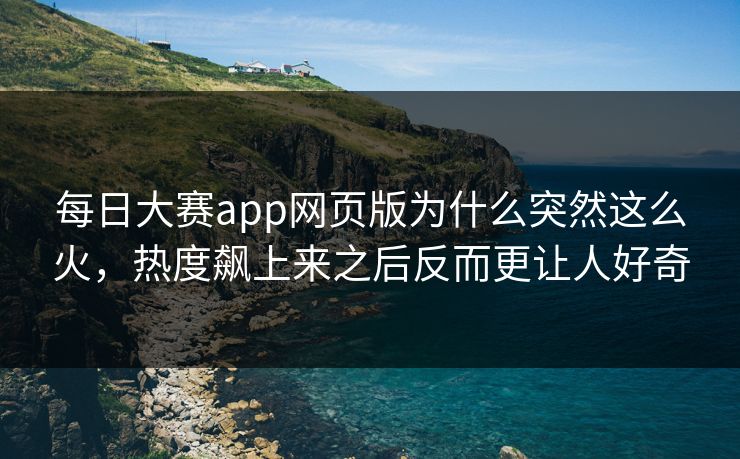 每日大赛app网页版为什么突然这么火，热度飙上来之后反而更让人好奇