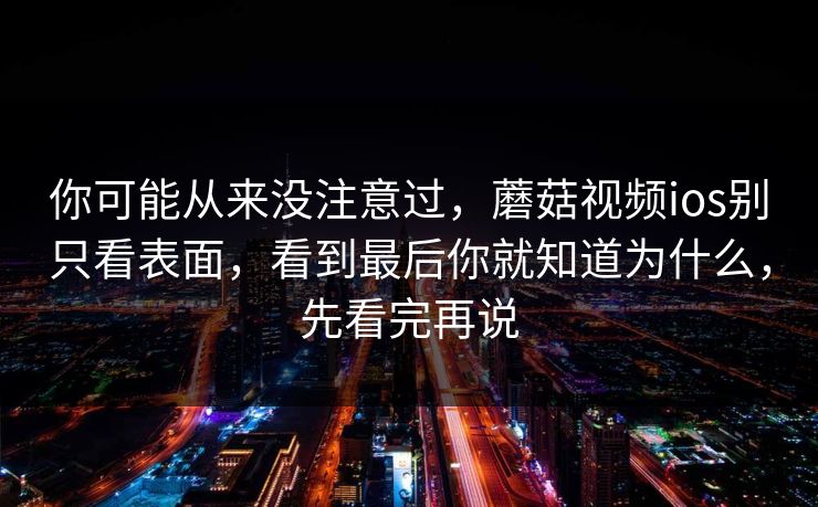 你可能从来没注意过，蘑菇视频ios别只看表面，看到最后你就知道为什么，先看完再说