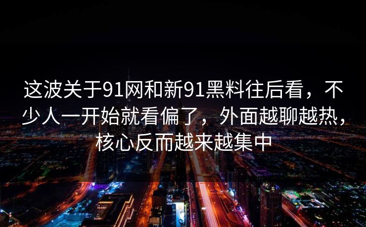 这波关于91网和新91黑料往后看,不少人一开始就看偏了,外面越聊越热,核心反而越来越集中 这波关于91网和新91黑料往后看,不少人一开始就看偏了,外面越聊越热,核心反而越来越集中