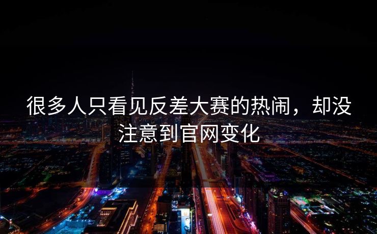 很多人只看见反差大赛的热闹,却没注意到官网变化 很多人只看见反差大赛的热闹,却没注意到官网变化