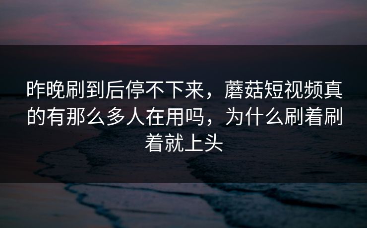 昨晚刷到后停不下来，蘑菇短视频真的有那么多人在用吗，为什么刷着刷着就上头