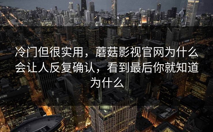 冷门但很实用，蘑菇影视官网为什么会让人反复确认，看到最后你就知道为什么