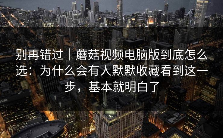 别再错过｜蘑菇视频电脑版到底怎么选：为什么会有人默默收藏看到这一步，基本就明白了