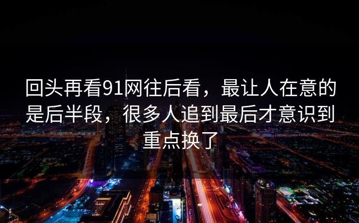 回头再看91网往后看，最让人在意的是后半段，很多人追到最后才意识到重点换了